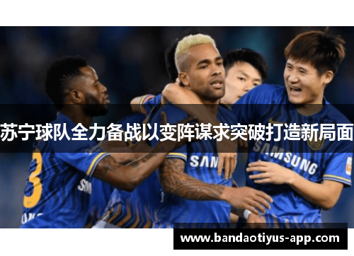苏宁球队全力备战以变阵谋求突破打造新局面