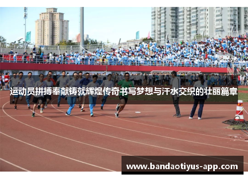 运动员拼搏奉献铸就辉煌传奇书写梦想与汗水交织的壮丽篇章