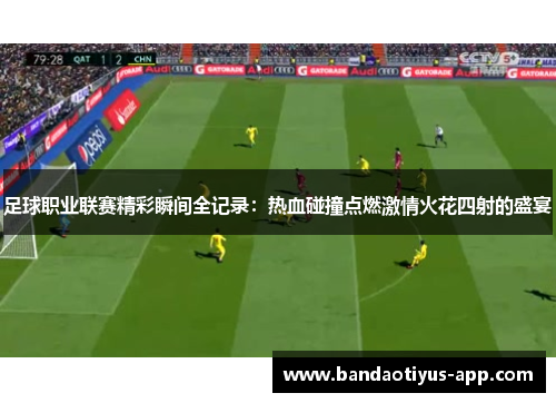 足球职业联赛精彩瞬间全记录：热血碰撞点燃激情火花四射的盛宴