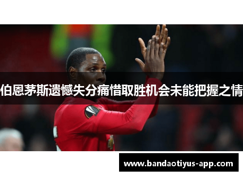 伯恩茅斯遗憾失分痛惜取胜机会未能把握之情
