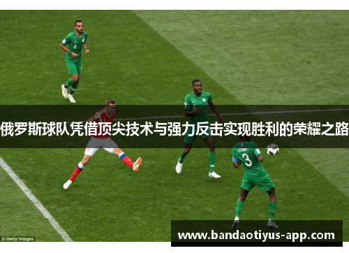 俄罗斯球队凭借顶尖技术与强力反击实现胜利的荣耀之路