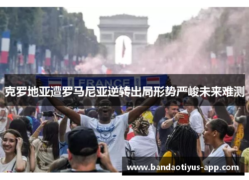 克罗地亚遭罗马尼亚逆转出局形势严峻未来难测
