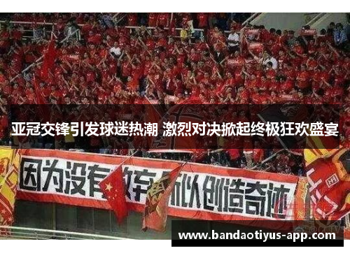 亚冠交锋引发球迷热潮 激烈对决掀起终极狂欢盛宴