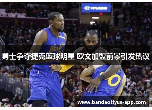 勇士争夺捷克篮球明星 欧文加盟前景引发热议