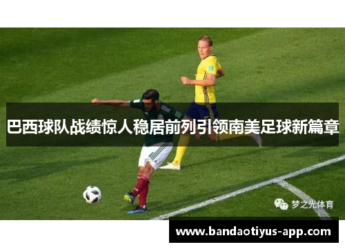 巴西球队战绩惊人稳居前列引领南美足球新篇章