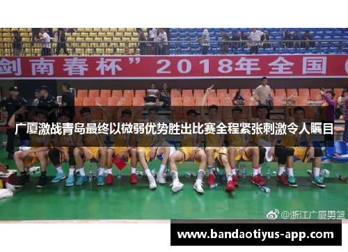 广厦激战青岛最终以微弱优势胜出比赛全程紧张刺激令人瞩目