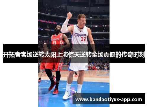 开拓者客场逆转太阳上演惊天逆转全场震撼的传奇时刻
