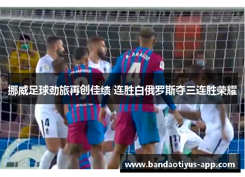 挪威足球劲旅再创佳绩 连胜白俄罗斯夺三连胜荣耀