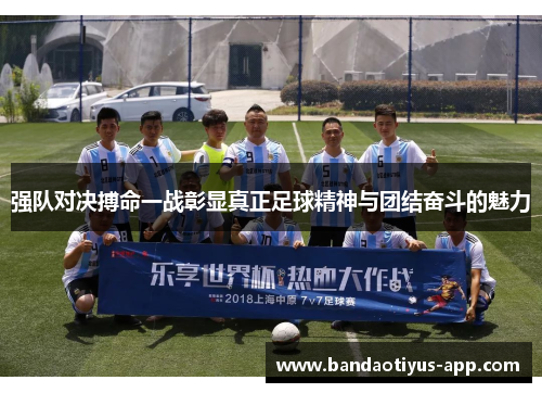 强队对决搏命一战彰显真正足球精神与团结奋斗的魅力