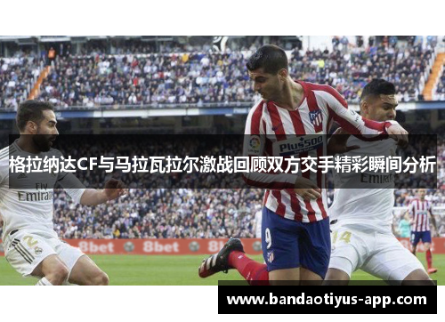 格拉纳达CF与马拉瓦拉尔激战回顾双方交手精彩瞬间分析