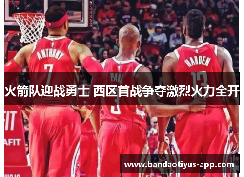 火箭队迎战勇士 西区首战争夺激烈火力全开