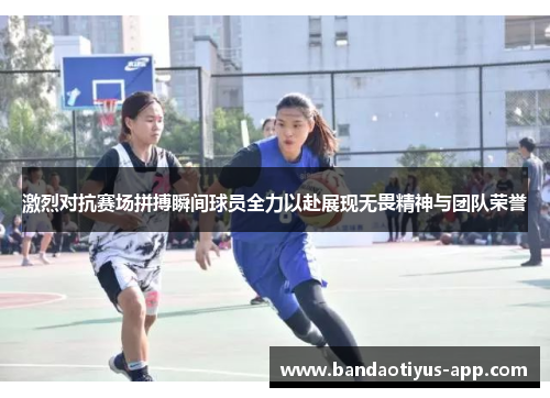 激烈对抗赛场拼搏瞬间球员全力以赴展现无畏精神与团队荣誉