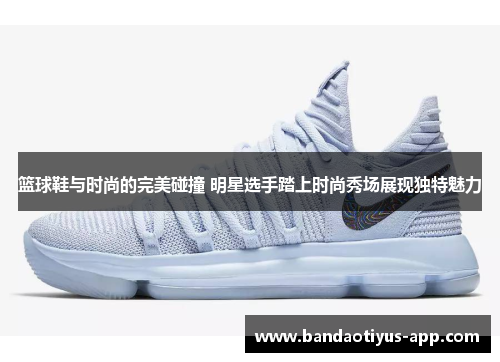 篮球鞋与时尚的完美碰撞 明星选手踏上时尚秀场展现独特魅力