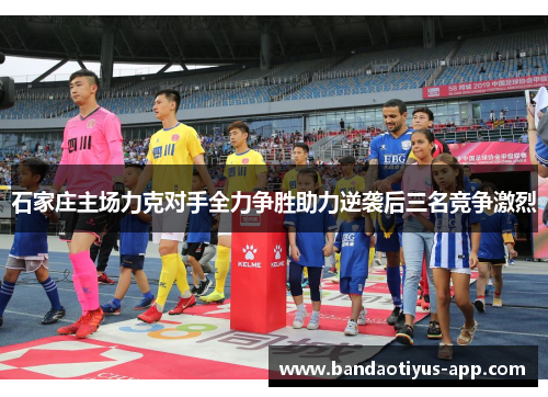石家庄主场力克对手全力争胜助力逆袭后三名竞争激烈