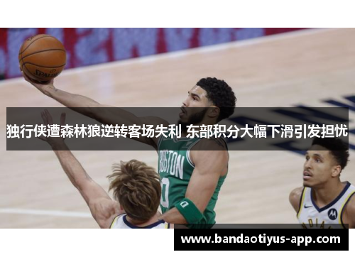 独行侠遭森林狼逆转客场失利 东部积分大幅下滑引发担忧