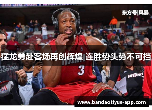 猛龙勇赴客场再创辉煌 连胜势头势不可挡