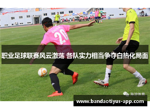 职业足球联赛风云激荡 各队实力相当争夺白热化局面