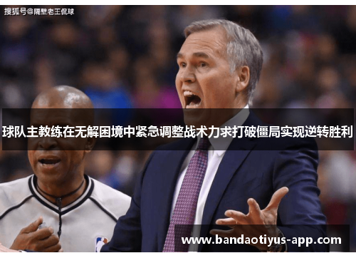 球队主教练在无解困境中紧急调整战术力求打破僵局实现逆转胜利