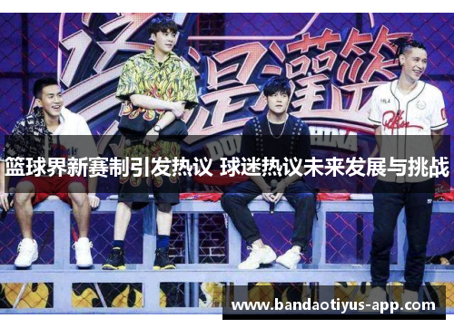 篮球界新赛制引发热议 球迷热议未来发展与挑战