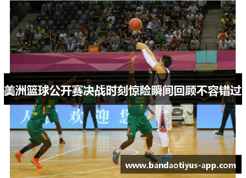 美洲篮球公开赛决战时刻惊险瞬间回顾不容错过