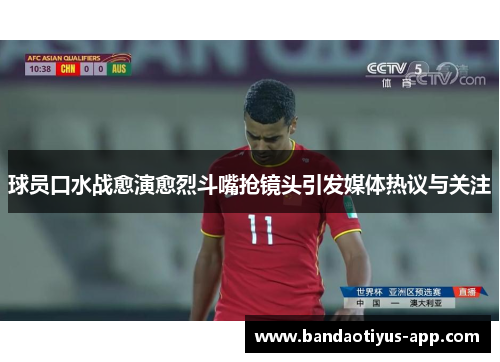 球员口水战愈演愈烈斗嘴抢镜头引发媒体热议与关注