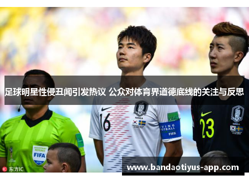 足球明星性侵丑闻引发热议 公众对体育界道德底线的关注与反思