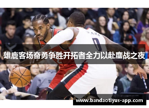 雄鹿客场奋勇争胜开拓者全力以赴鏖战之夜