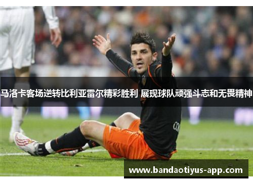 马洛卡客场逆转比利亚雷尔精彩胜利 展现球队顽强斗志和无畏精神