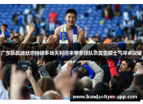 广东队低迷状态持续多场失利迎来寒冬球队急需重振士气寻求突破