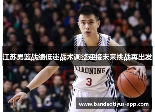 江苏男篮战绩低迷战术调整迎接未来挑战再出发