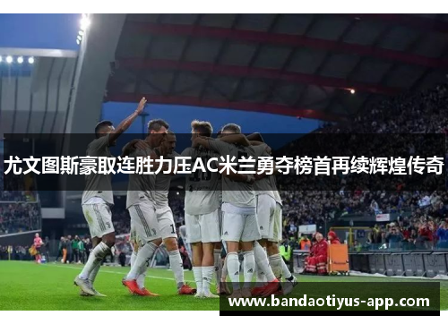 尤文图斯豪取连胜力压AC米兰勇夺榜首再续辉煌传奇