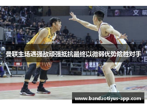 曼联主场遇强敌顽强抵抗最终以微弱优势险胜对手