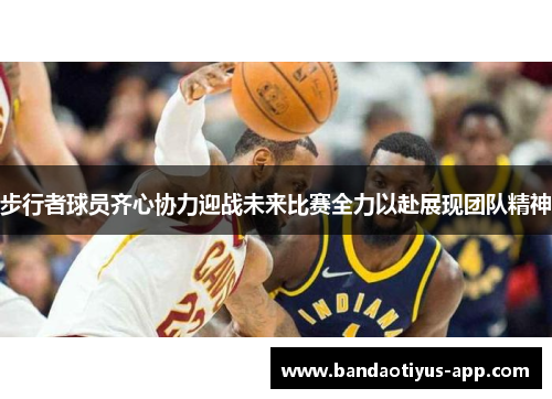 步行者球员齐心协力迎战未来比赛全力以赴展现团队精神