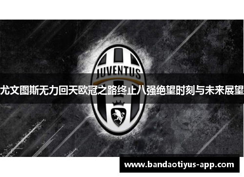 尤文图斯无力回天欧冠之路终止八强绝望时刻与未来展望