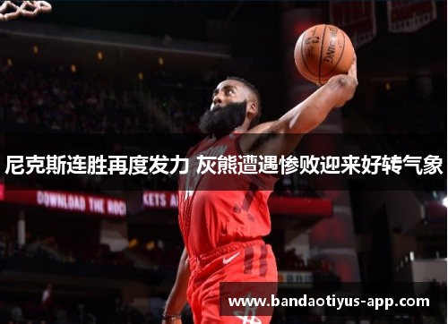 尼克斯连胜再度发力 灰熊遭遇惨败迎来好转气象