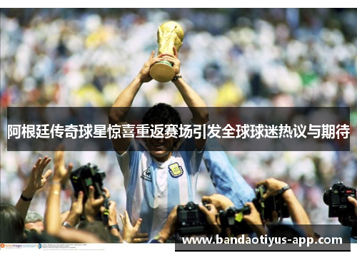 阿根廷传奇球星惊喜重返赛场引发全球球迷热议与期待