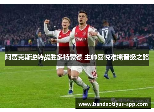 阿贾克斯逆转战胜多特蒙德 主帅喜悦难掩晋级之路