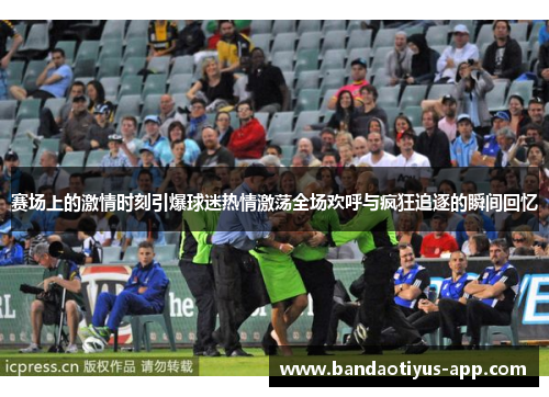 赛场上的激情时刻引爆球迷热情激荡全场欢呼与疯狂追逐的瞬间回忆