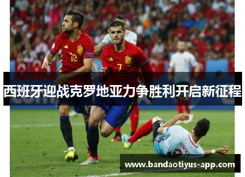西班牙迎战克罗地亚力争胜利开启新征程