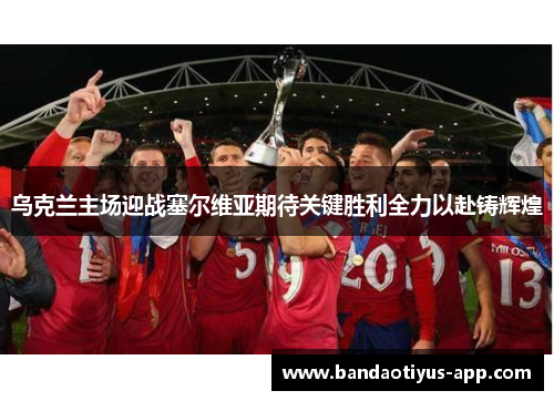 乌克兰主场迎战塞尔维亚期待关键胜利全力以赴铸辉煌