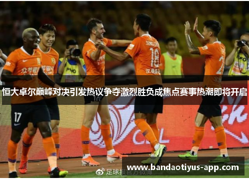 恒大卓尔巅峰对决引发热议争夺激烈胜负成焦点赛事热潮即将开启