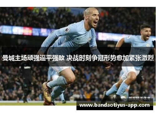 曼城主场顽强逼平强敌 决战时刻争冠形势愈加紧张激烈