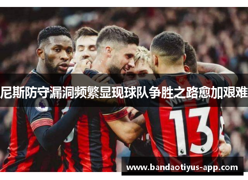 尼斯防守漏洞频繁显现球队争胜之路愈加艰难