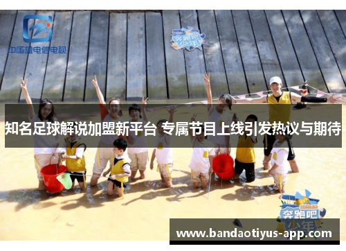 知名足球解说加盟新平台 专属节目上线引发热议与期待