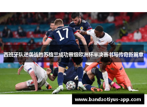 西班牙队逆袭战胜苏格兰成功晋级欧洲杯半决赛书写传奇新篇章