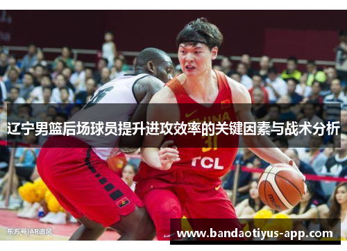 辽宁男篮后场球员提升进攻效率的关键因素与战术分析