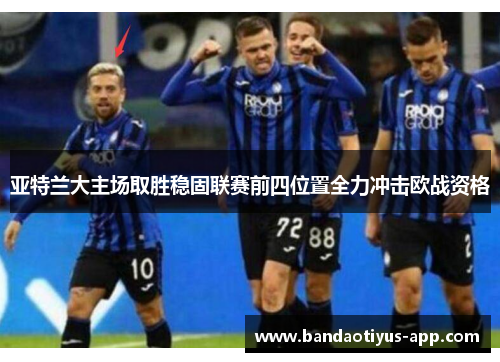 亚特兰大主场取胜稳固联赛前四位置全力冲击欧战资格