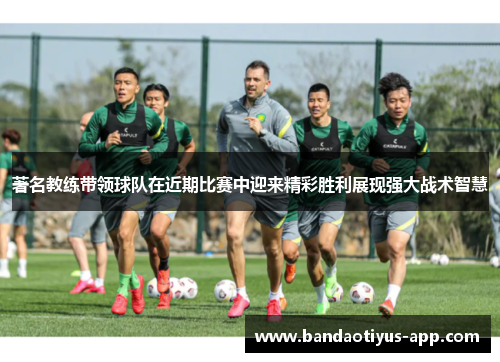 著名教练带领球队在近期比赛中迎来精彩胜利展现强大战术智慧