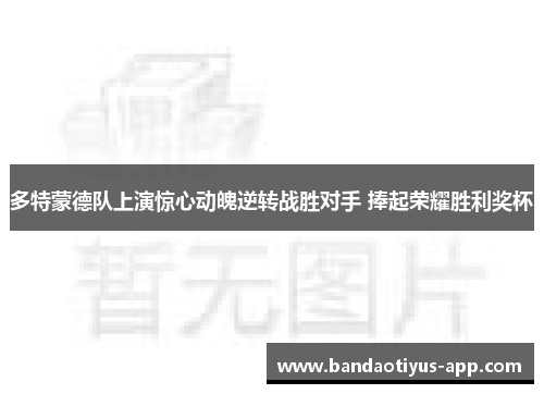 多特蒙德队上演惊心动魄逆转战胜对手 捧起荣耀胜利奖杯