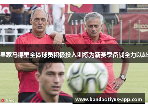 皇家马德里全体球员积极投入训练为新赛季备战全力以赴